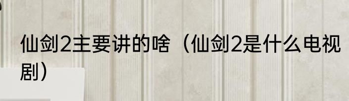 仙剑2主要讲的啥（仙剑2是什么电视剧）