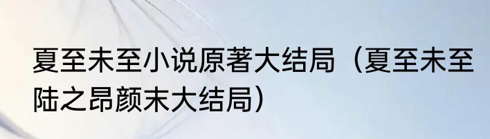 夏至未至小说原著大结局（夏至未至陆之昂颜末大结局）