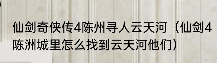 仙剑奇侠传4陈州寻人云天河（仙剑4陈洲城里怎么找到云天河他们）