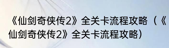 《仙剑奇侠传2》全关卡流程攻略（《仙剑奇侠传2》全关卡流程攻略）