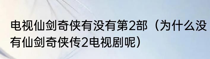 电视仙剑奇侠有没有第2部（为什么没有仙剑奇侠传2电视剧呢）