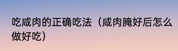 吃咸肉的正确吃法（咸肉腌好后怎么做好吃）