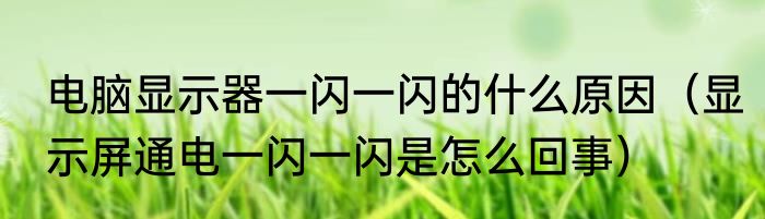 电脑显示器一闪一闪的什么原因（显示屏通电一闪一闪是怎么回事）