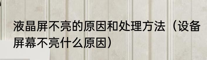 液晶屏不亮的原因和处理方法（设备屏幕不亮什么原因）