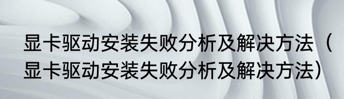 显卡驱动安装失败分析及解决方法（显卡驱动安装失败分析及解决方法）