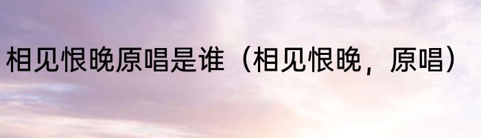 相见恨晚原唱是谁（相见恨晚，原唱）