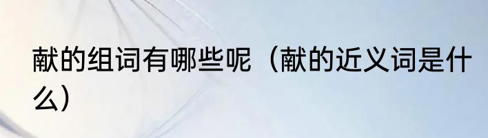 献的组词有哪些呢（献的近义词是什么）