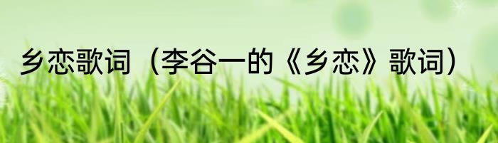 乡恋歌词（李谷一的《乡恋》歌词）