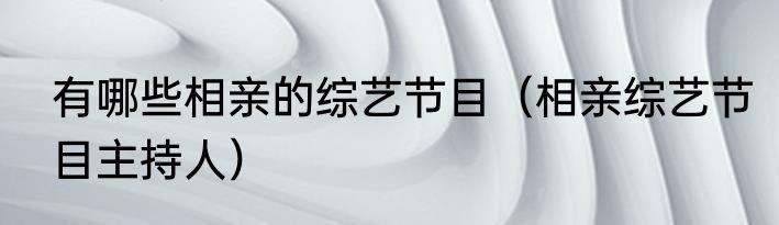 有哪些相亲的综艺节目（相亲综艺节目主持人）
