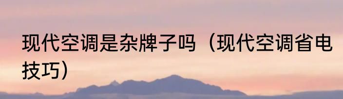 现代空调是杂牌子吗（现代空调省电技巧）