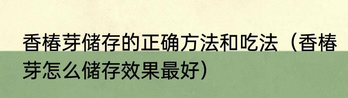 香椿芽储存的正确方法和吃法（香椿芽怎么储存效果最好）