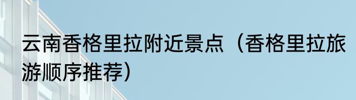 云南香格里拉附近景点（香格里拉旅游顺序推荐）