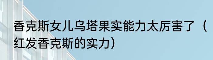 香克斯女儿乌塔果实能力太厉害了（红发香克斯的实力）