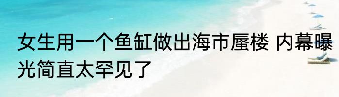 女生用一个鱼缸做出海市蜃楼 内幕曝光简直太罕见了