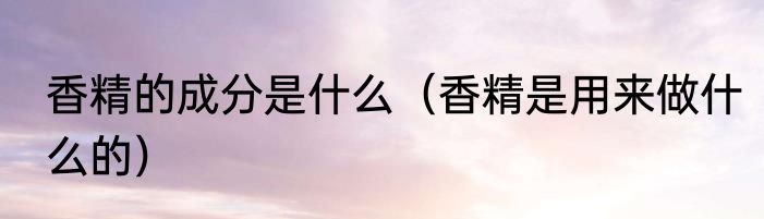 香精的成分是什么（香精是用来做什么的）
