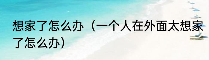 想家了怎么办（一个人在外面太想家了怎么办）