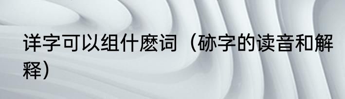 详字可以组什麽词（硛字的读音和解释）