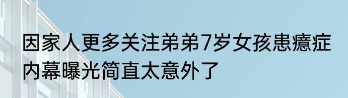 因家人更多关注弟弟7岁女孩患癔症 内幕曝光简直太意外了