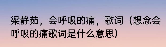梁静茹，会呼吸的痛，歌词（想念会呼吸的痛歌词是什么意思）