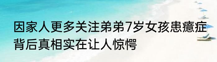 因家人更多关注弟弟7岁女孩患癔症 背后真相实在让人惊愕