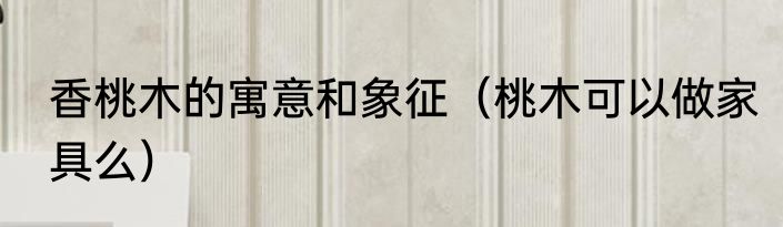 香桃木的寓意和象征（桃木可以做家具么）