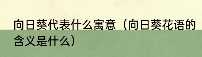 向日葵代表什么寓意（向日葵花语的含义是什么）
