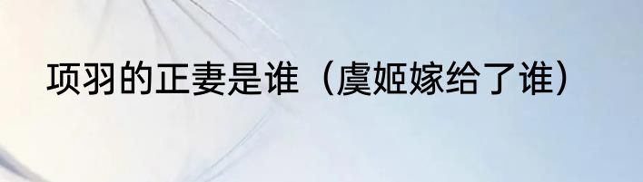 项羽的正妻是谁（虞姬嫁给了谁）