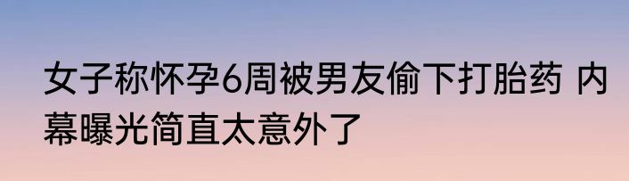 女子称怀孕6周被男友偷下打胎药 内幕曝光简直太意外了