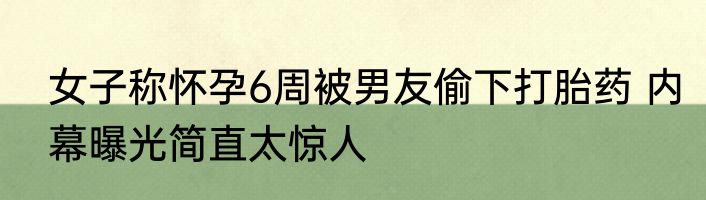 女子称怀孕6周被男友偷下打胎药 内幕曝光简直太惊人
