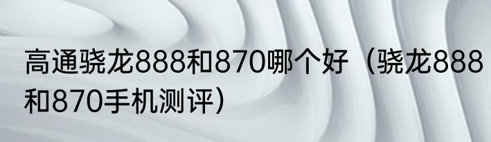 高通骁龙888和870哪个好（骁龙888和870手机测评）