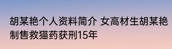 胡某艳个人资料简介 女高材生胡某艳制售救猫药获刑15年