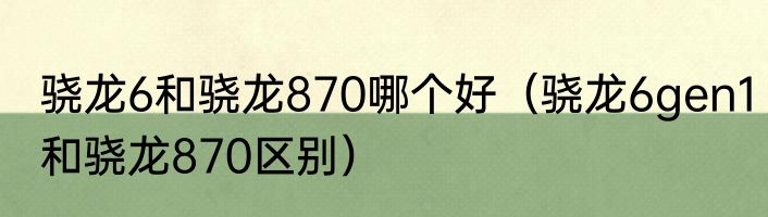 骁龙6和骁龙870哪个好（骁龙6gen1和骁龙870区别）