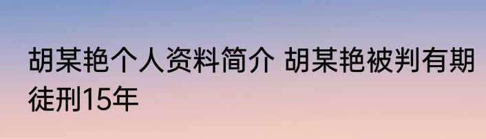 胡某艳个人资料简介 胡某艳被判有期徒刑15年
