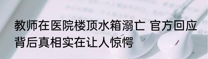 教师在医院楼顶水箱溺亡 官方回应 背后真相实在让人惊愕