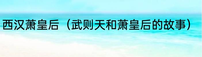 西汉萧皇后（武则天和萧皇后的故事）