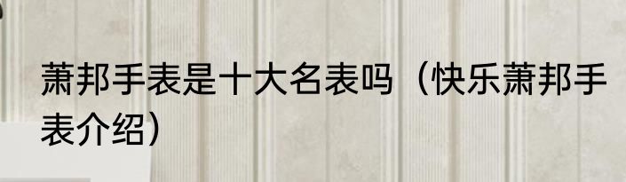 萧邦手表是十大名表吗（快乐萧邦手表介绍）