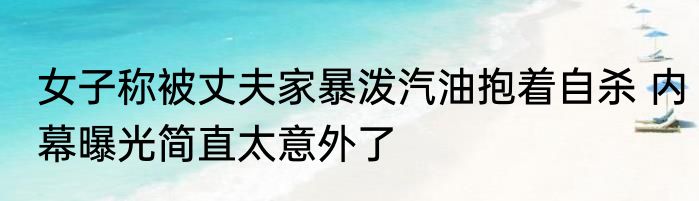 女子称被丈夫家暴泼汽油抱着自杀 内幕曝光简直太意外了