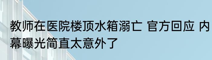 教师在医院楼顶水箱溺亡 官方回应 内幕曝光简直太意外了