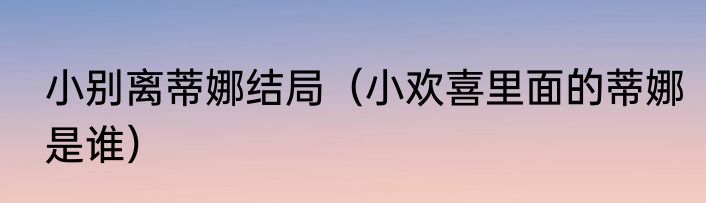 小别离蒂娜结局（小欢喜里面的蒂娜是谁）