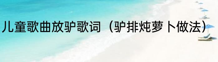 儿童歌曲放驴歌词（驴排炖萝卜做法）