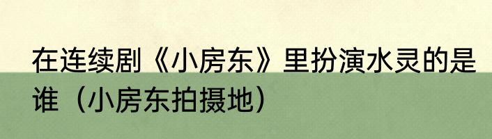 在连续剧《小房东》里扮演水灵的是谁（小房东拍摄地）