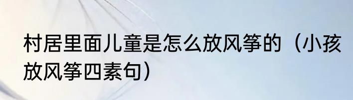 村居里面儿童是怎么放风筝的（小孩放风筝四素句）