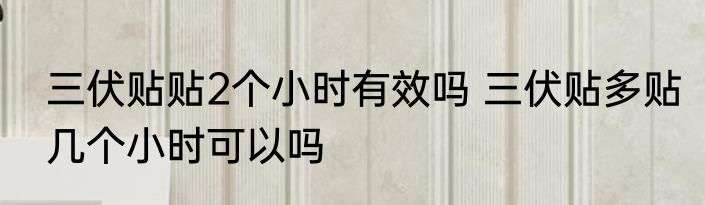 三伏贴贴2个小时有效吗 三伏贴多贴几个小时可以吗