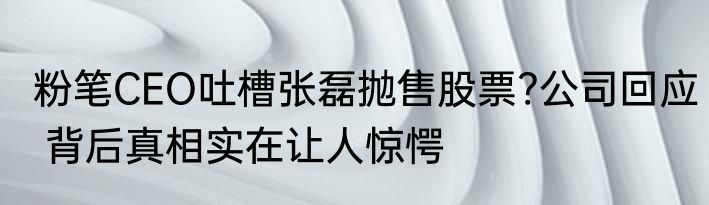 粉笔CEO吐槽张磊抛售股票?公司回应 背后真相实在让人惊愕