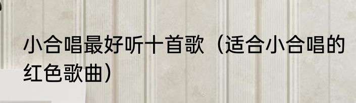 小合唱最好听十首歌（适合小合唱的红色歌曲）