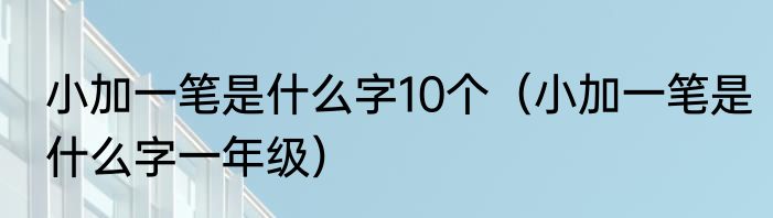 小加一笔是什么字10个（小加一笔是什么字一年级）