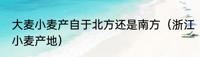 大麦小麦产自于北方还是南方（浙江小麦产地）
