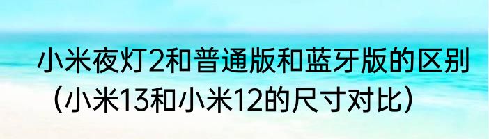 小米夜灯2和普通版和蓝牙版的区别（小米13和小米12的尺寸对比）