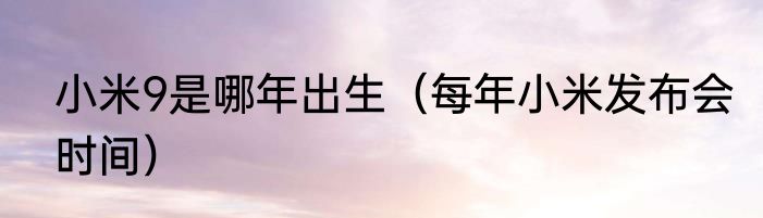 小米9是哪年出生（每年小米发布会时间）
