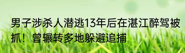 男子涉杀人潜逃13年后在湛江醉驾被抓！曾辗转多地躲避追捕